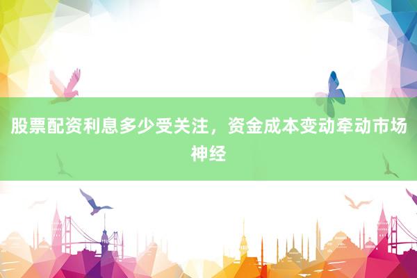 股票配资利息多少受关注，资金成本变动牵动市场神经
