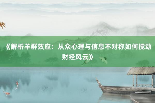 《解析羊群效应：从众心理与信息不对称如何搅动财经风云》