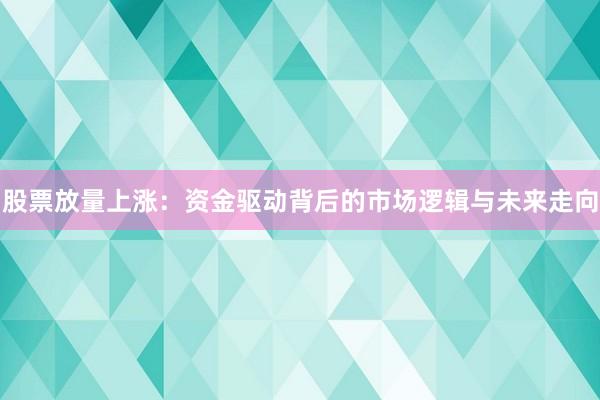 股票放量上涨：资金驱动背后的市场逻辑与未来走向