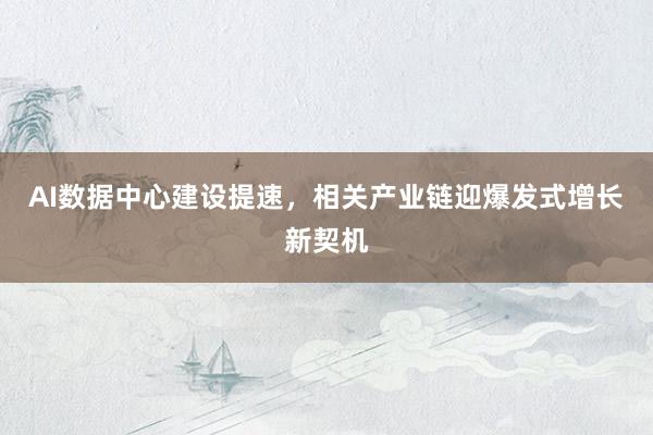 AI数据中心建设提速，相关产业链迎爆发式增长新契机