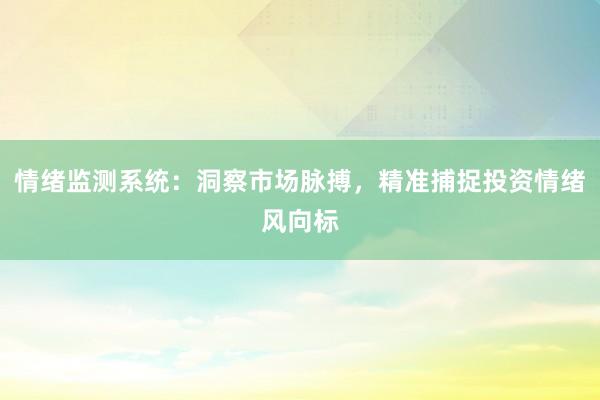 情绪监测系统：洞察市场脉搏，精准捕捉投资情绪风向标