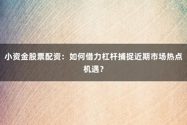 小资金股票配资：如何借力杠杆捕捉近期市场热点机遇？