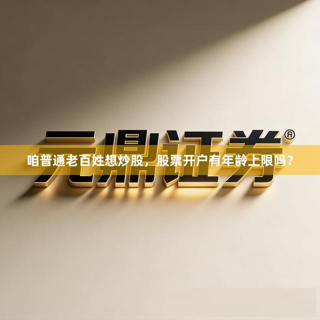咱普通老百姓想炒股,股票开户有年龄上限吗?