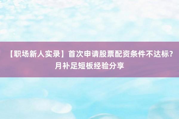 【职场新人实录】首次申请股票配资条件不达标？月补足短板经验分享