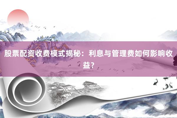 股票配资收费模式揭秘：利息与管理费如何影响收益？