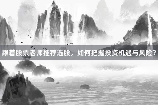 跟着股票老师推荐选股，如何把握投资机遇与风险？