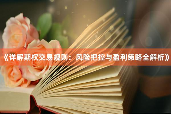 《详解期权交易规则：风险把控与盈利策略全解析》