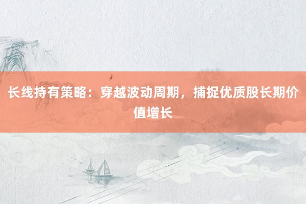长线持有策略：穿越波动周期，捕捉优质股长期价值增长