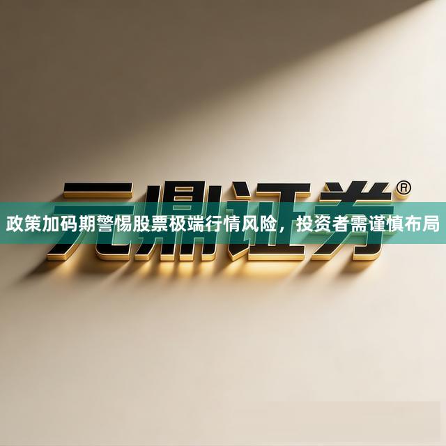 政策加码期警惕股票极端行情风险，投资者需谨慎布局