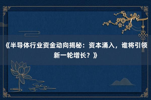 《半导体行业资金动向揭秘：资本涌入，谁将引领新一轮增长？》