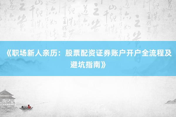 《职场新人亲历:股票配资证券账户开户全流程及避坑指南》
