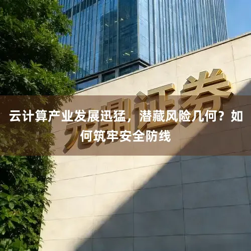 云计算产业发展迅猛，潜藏风险几何？如何筑牢安全防线