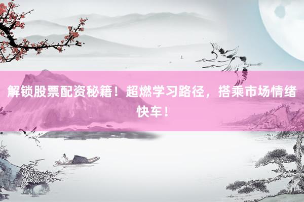 解锁股票配资秘籍！超燃学习路径，搭乘市场情绪快车！