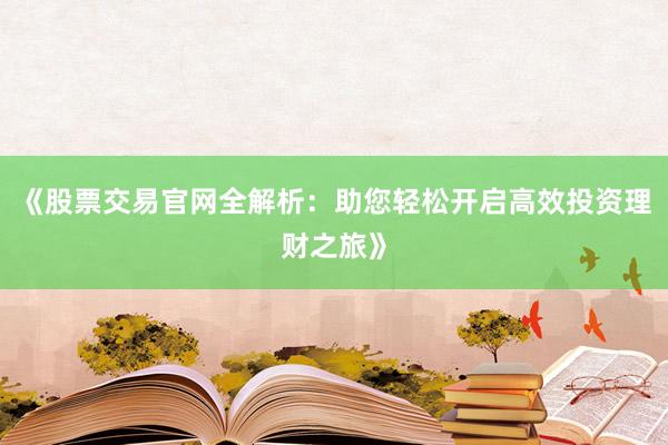 《股票交易官网全解析：助您轻松开启高效投资理财之旅》