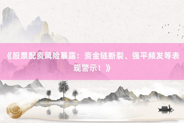 《股票配资风险暴露：资金链断裂、强平频发等表现警示！》