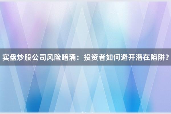 实盘炒股公司风险暗涌：投资者如何避开潜在陷阱？