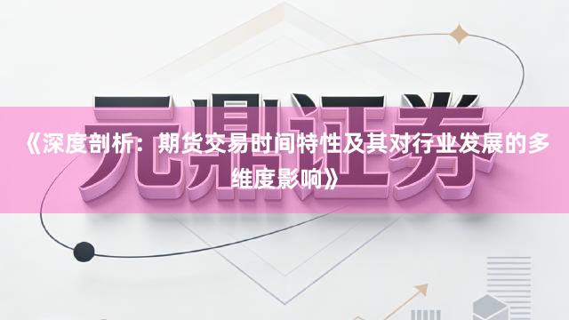 《深度剖析：期货交易时间特性及其对行业发展的多维度影响》