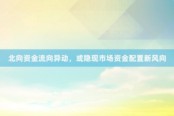 北向资金流向异动，或隐现市场资金配置新风向