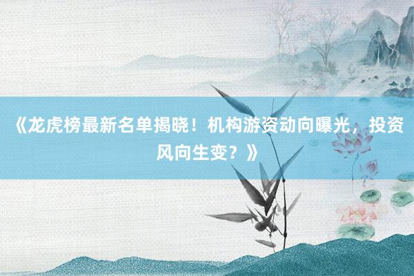 《龙虎榜最新名单揭晓！机构游资动向曝光，投资风向生变？》