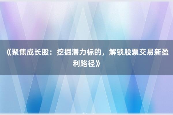 《聚焦成长股：挖掘潜力标的，解锁股票交易新盈利路径》