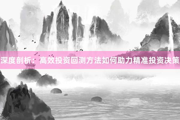 深度剖析：高效投资回测方法如何助力精准投资决策