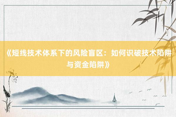 《短线技术体系下的风险盲区:如何识破技术陷阱与资金陷阱》