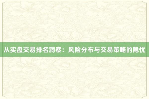 从实盘交易排名洞察：风险分布与交易策略的隐忧