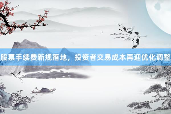 股票手续费新规落地，投资者交易成本再迎优化调整