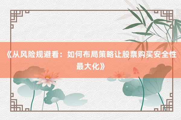 《从风险规避看：如何布局策略让股票购买安全性最大化》