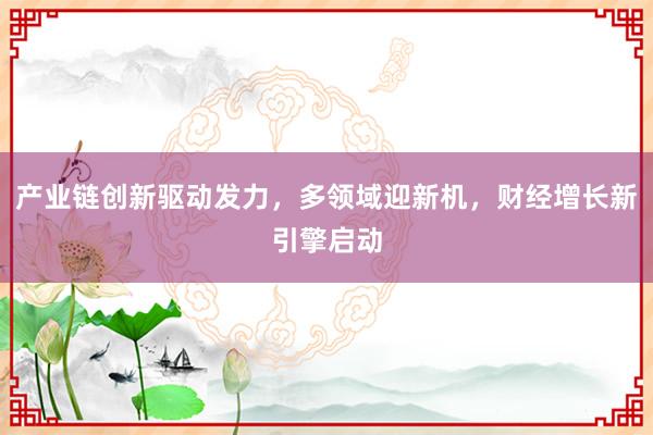 产业链创新驱动发力，多领域迎新机，财经增长新引擎启动