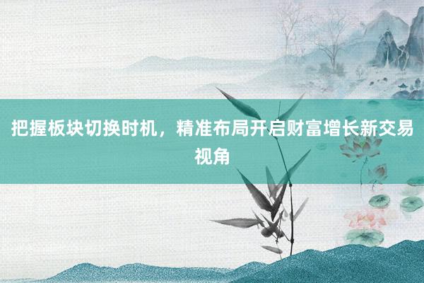 把握板块切换时机，精准布局开启财富增长新交易视角