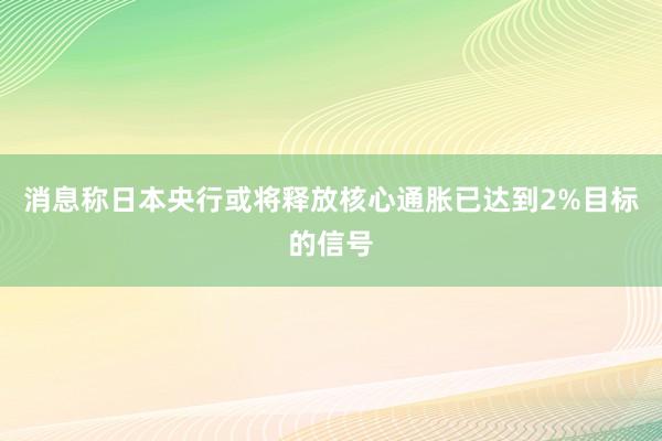 消息称日本央行或将释放核心通胀已达到2%目标的信号