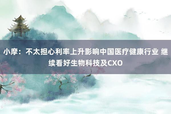 小摩：不太担心利率上升影响中国医疗健康行业 继续看好生物科技及CXO