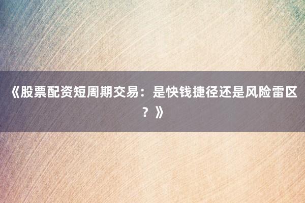 《股票配资短周期交易：是快钱捷径还是风险雷区？》