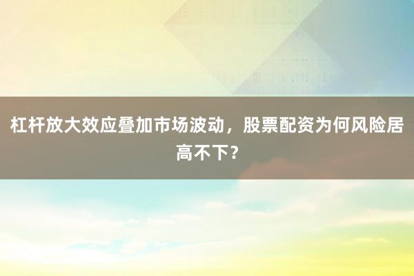 杠杆放大效应叠加市场波动，股票配资为何风险居高不下？