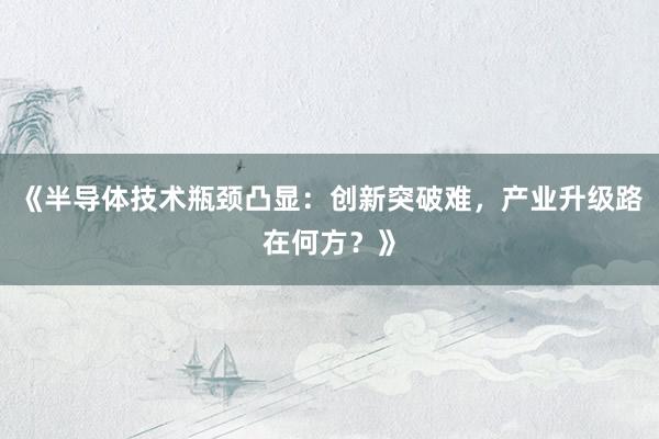 《半导体技术瓶颈凸显：创新突破难，产业升级路在何方？》