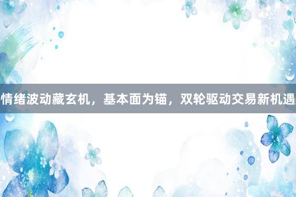 情绪波动藏玄机，基本面为锚，双轮驱动交易新机遇