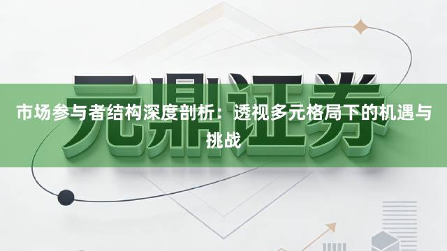市场参与者结构深度剖析：透视多元格局下的机遇与挑战