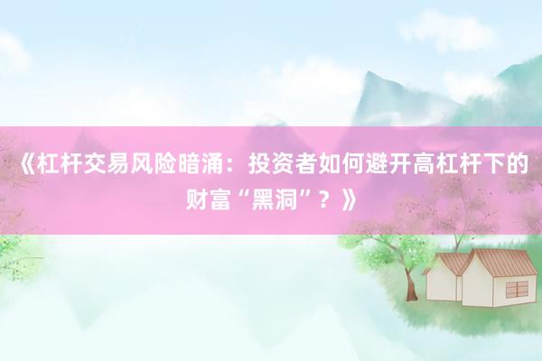 《杠杆交易风险暗涌：投资者如何避开高杠杆下的财富“黑洞”？》