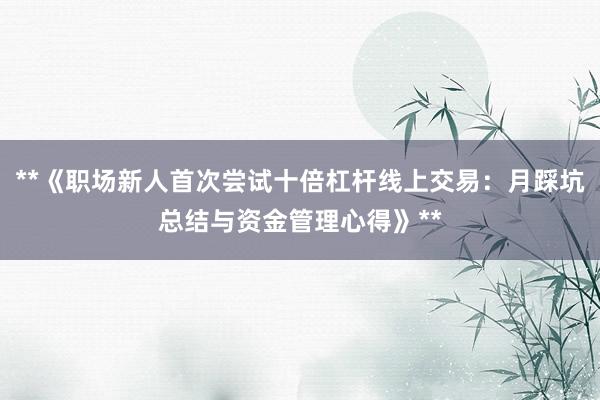 **《职场新人首次尝试十倍杠杆线上交易：月踩坑总结与资金管理心得》**