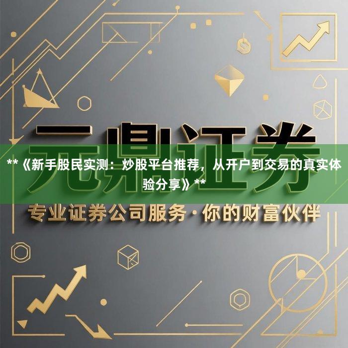 **《新手股民实测：炒股平台推荐，从开户到交易的真实体验分享》**