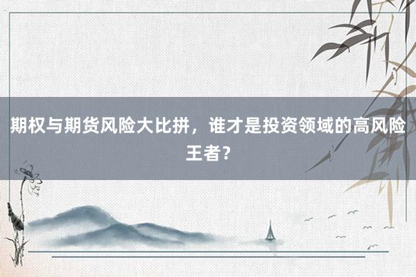 期权与期货风险大比拼，谁才是投资领域的高风险王者？