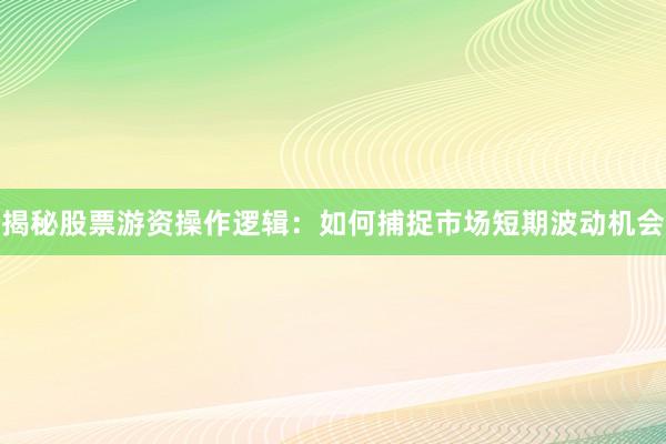 揭秘股票游资操作逻辑：如何捕捉市场短期波动机会