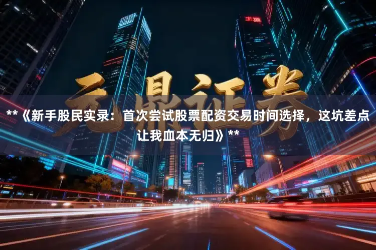 **《新手股民实录：首次尝试股票配资交易时间选择，这坑差点让我血本无归》**
