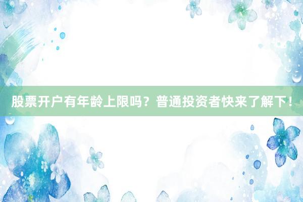 股票开户有年龄上限吗？普通投资者快来了解下！