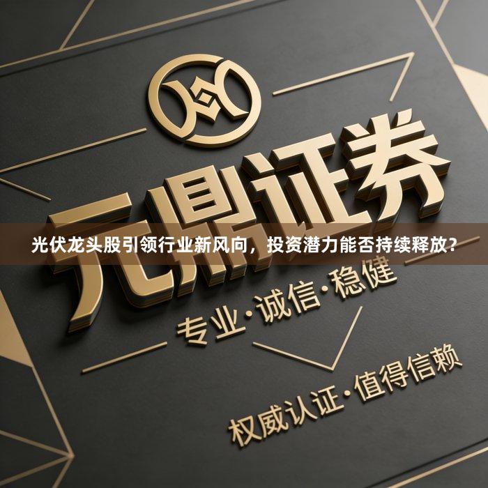 光伏龙头股引领行业新风向，投资潜力能否持续释放？