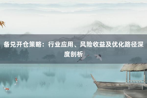 备兑开仓策略：行业应用、风险收益及优化路径深度剖析