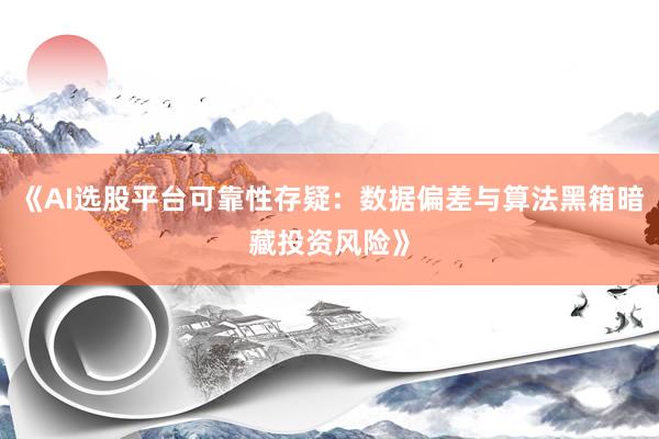 《AI选股平台可靠性存疑：数据偏差与算法黑箱暗藏投资风险》
