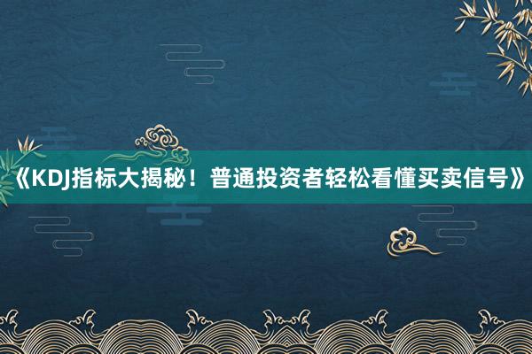 《KDJ指标大揭秘!普通投资者轻松看懂买卖信号》