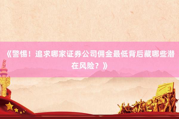 《警惕！追求哪家证券公司佣金最低背后藏哪些潜在风险？》